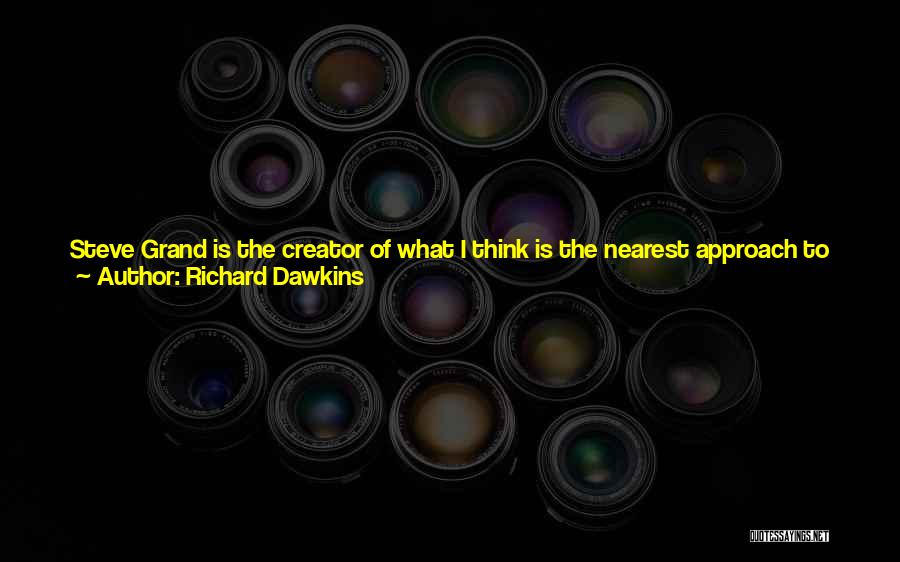Richard Dawkins Quotes: Steve Grand Is The Creator Of What I Think Is The Nearest Approach To Artificial Life So Far, And His