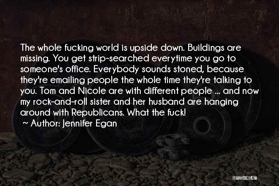 Jennifer Egan Quotes: The Whole Fucking World Is Upside Down. Buildings Are Missing. You Get Strip-searched Everytime You Go To Someone's Office. Everybody