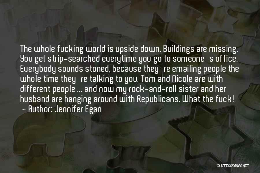 Jennifer Egan Quotes: The Whole Fucking World Is Upside Down. Buildings Are Missing. You Get Strip-searched Everytime You Go To Someone's Office. Everybody