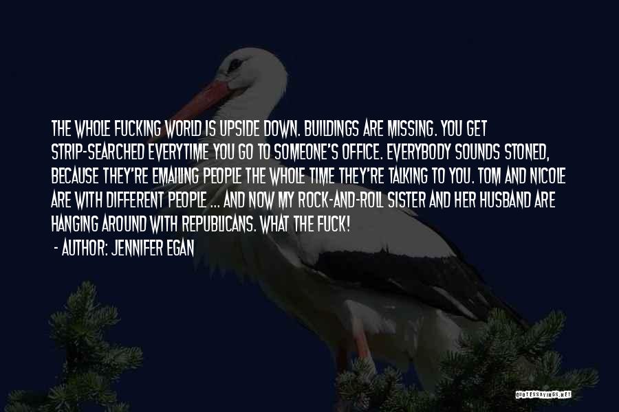 Jennifer Egan Quotes: The Whole Fucking World Is Upside Down. Buildings Are Missing. You Get Strip-searched Everytime You Go To Someone's Office. Everybody