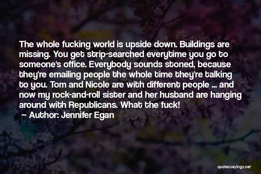 Jennifer Egan Quotes: The Whole Fucking World Is Upside Down. Buildings Are Missing. You Get Strip-searched Everytime You Go To Someone's Office. Everybody