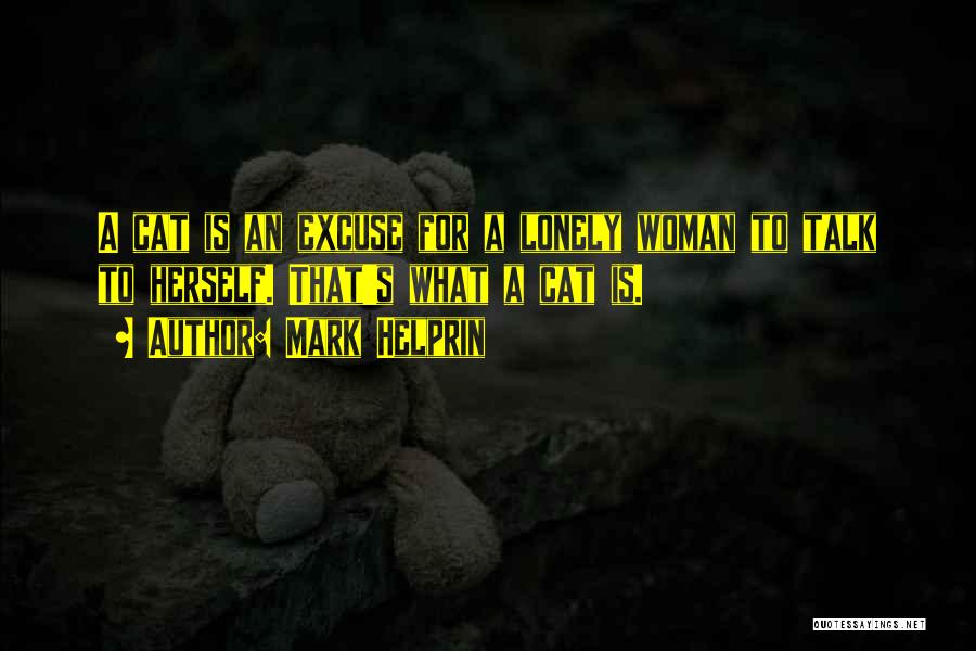 Mark Helprin Quotes: A Cat Is An Excuse For A Lonely Woman To Talk To Herself. That's What A Cat Is.