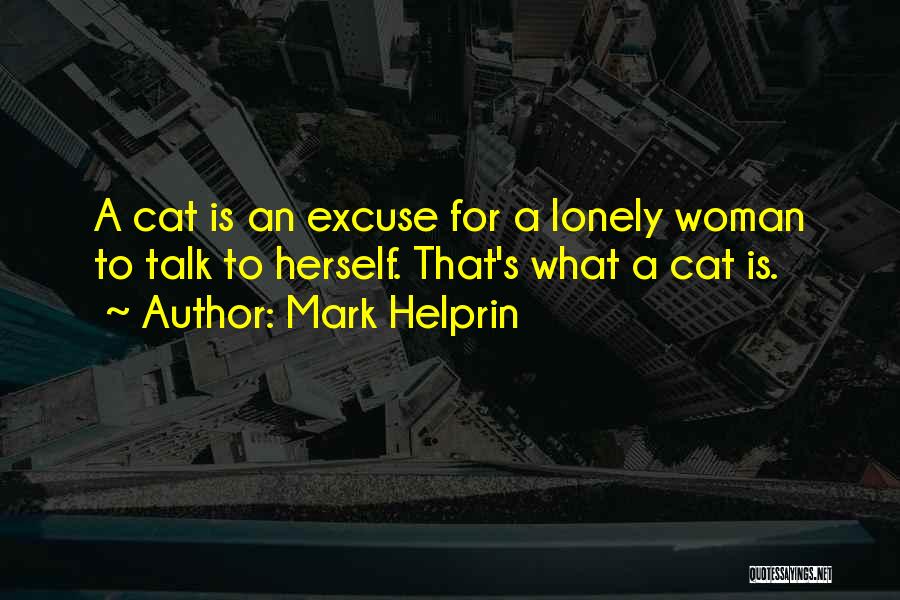 Mark Helprin Quotes: A Cat Is An Excuse For A Lonely Woman To Talk To Herself. That's What A Cat Is.