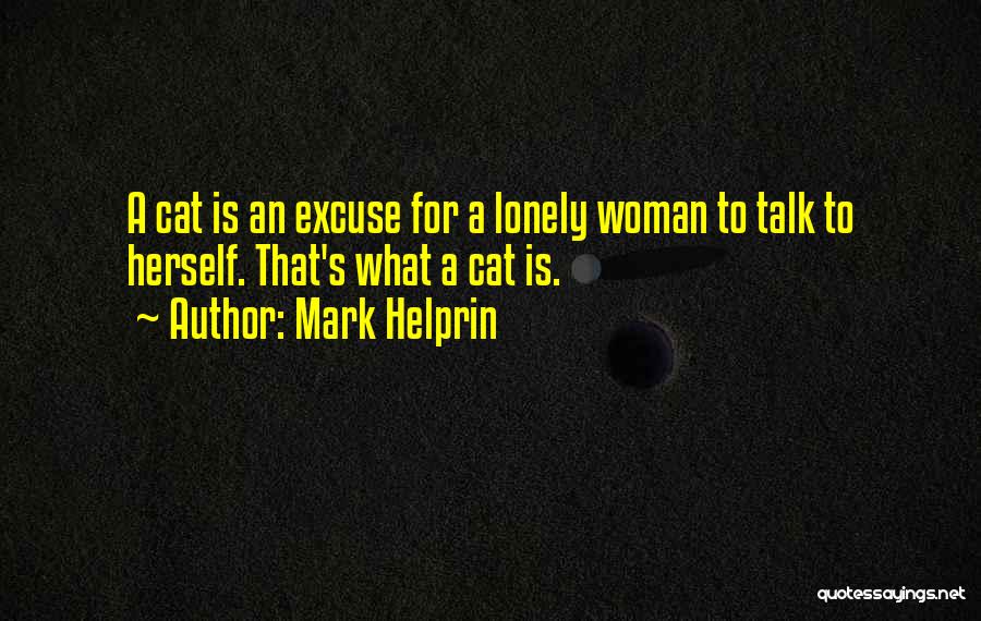 Mark Helprin Quotes: A Cat Is An Excuse For A Lonely Woman To Talk To Herself. That's What A Cat Is.