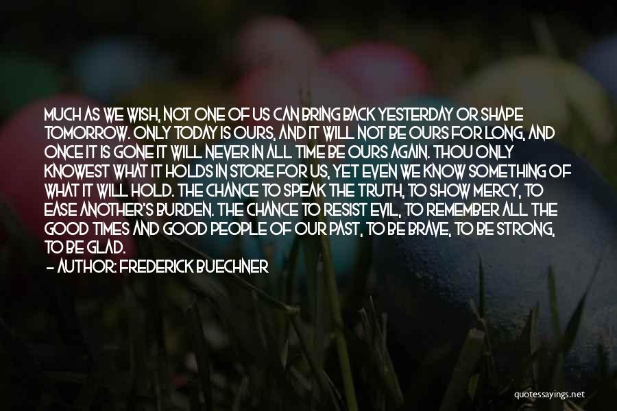 Frederick Buechner Quotes: Much As We Wish, Not One Of Us Can Bring Back Yesterday Or Shape Tomorrow. Only Today Is Ours, And