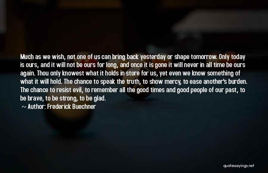 Frederick Buechner Quotes: Much As We Wish, Not One Of Us Can Bring Back Yesterday Or Shape Tomorrow. Only Today Is Ours, And