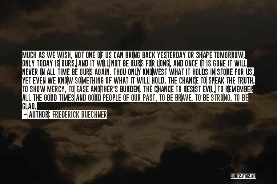 Frederick Buechner Quotes: Much As We Wish, Not One Of Us Can Bring Back Yesterday Or Shape Tomorrow. Only Today Is Ours, And