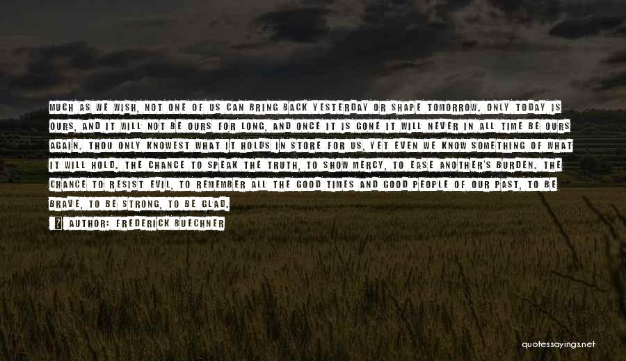 Frederick Buechner Quotes: Much As We Wish, Not One Of Us Can Bring Back Yesterday Or Shape Tomorrow. Only Today Is Ours, And