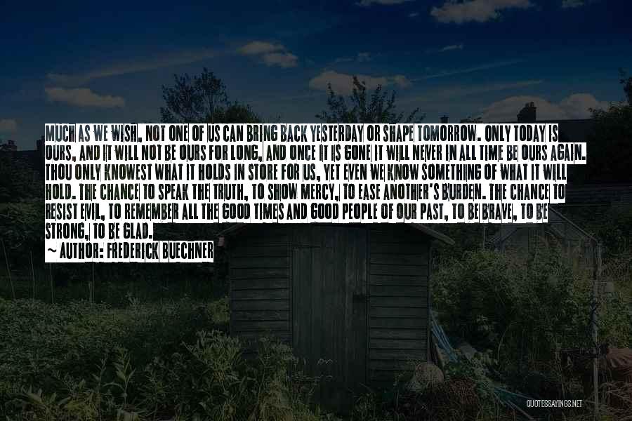 Frederick Buechner Quotes: Much As We Wish, Not One Of Us Can Bring Back Yesterday Or Shape Tomorrow. Only Today Is Ours, And