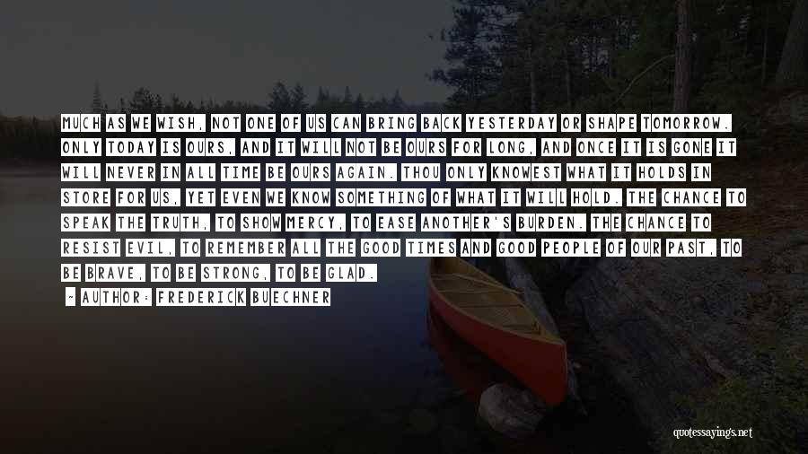 Frederick Buechner Quotes: Much As We Wish, Not One Of Us Can Bring Back Yesterday Or Shape Tomorrow. Only Today Is Ours, And