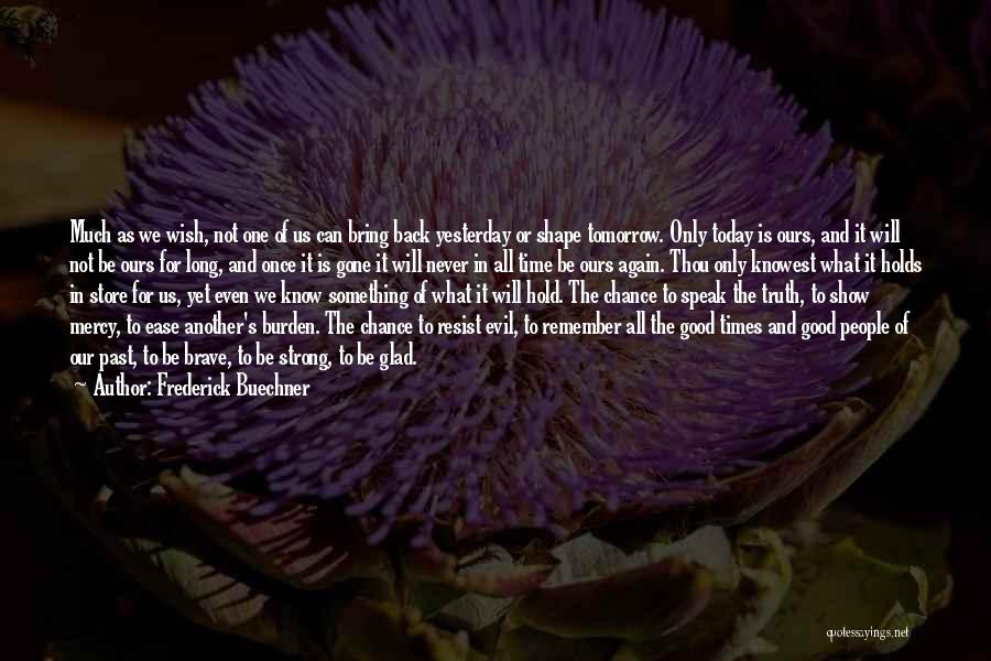 Frederick Buechner Quotes: Much As We Wish, Not One Of Us Can Bring Back Yesterday Or Shape Tomorrow. Only Today Is Ours, And