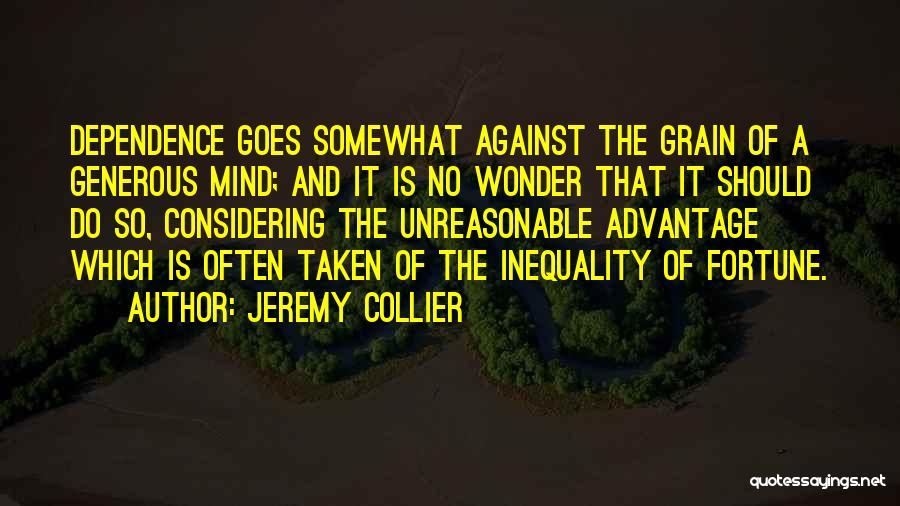 Jeremy Collier Quotes: Dependence Goes Somewhat Against The Grain Of A Generous Mind; And It Is No Wonder That It Should Do So,