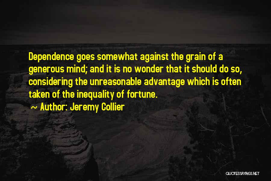 Jeremy Collier Quotes: Dependence Goes Somewhat Against The Grain Of A Generous Mind; And It Is No Wonder That It Should Do So,