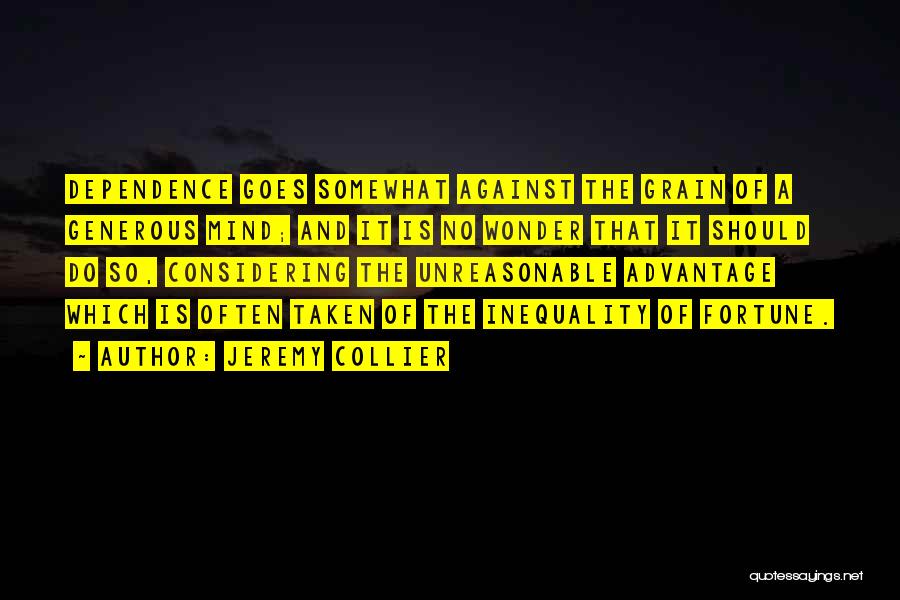 Jeremy Collier Quotes: Dependence Goes Somewhat Against The Grain Of A Generous Mind; And It Is No Wonder That It Should Do So,