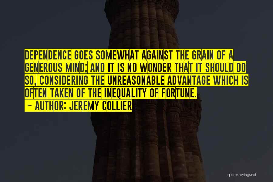 Jeremy Collier Quotes: Dependence Goes Somewhat Against The Grain Of A Generous Mind; And It Is No Wonder That It Should Do So,