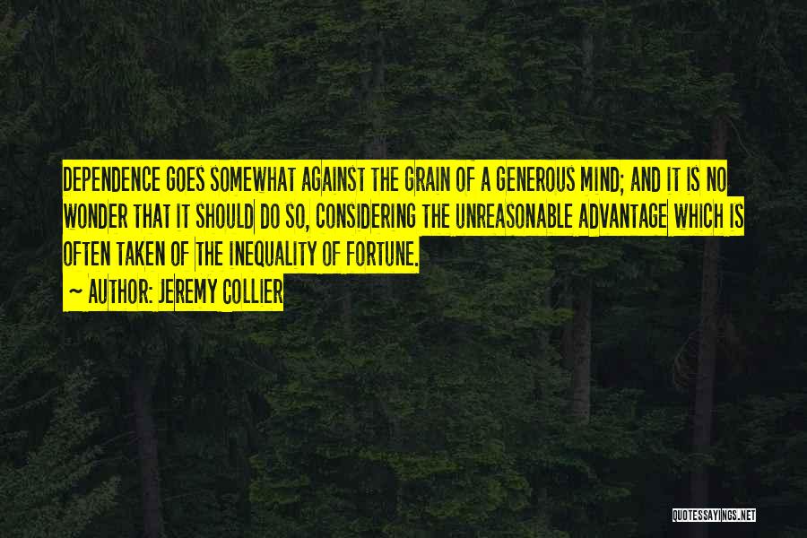 Jeremy Collier Quotes: Dependence Goes Somewhat Against The Grain Of A Generous Mind; And It Is No Wonder That It Should Do So,