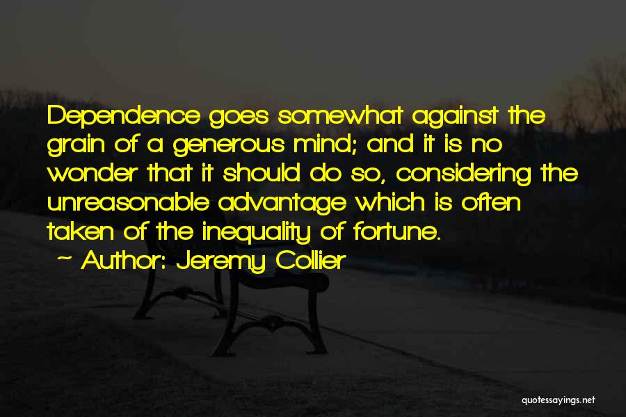 Jeremy Collier Quotes: Dependence Goes Somewhat Against The Grain Of A Generous Mind; And It Is No Wonder That It Should Do So,