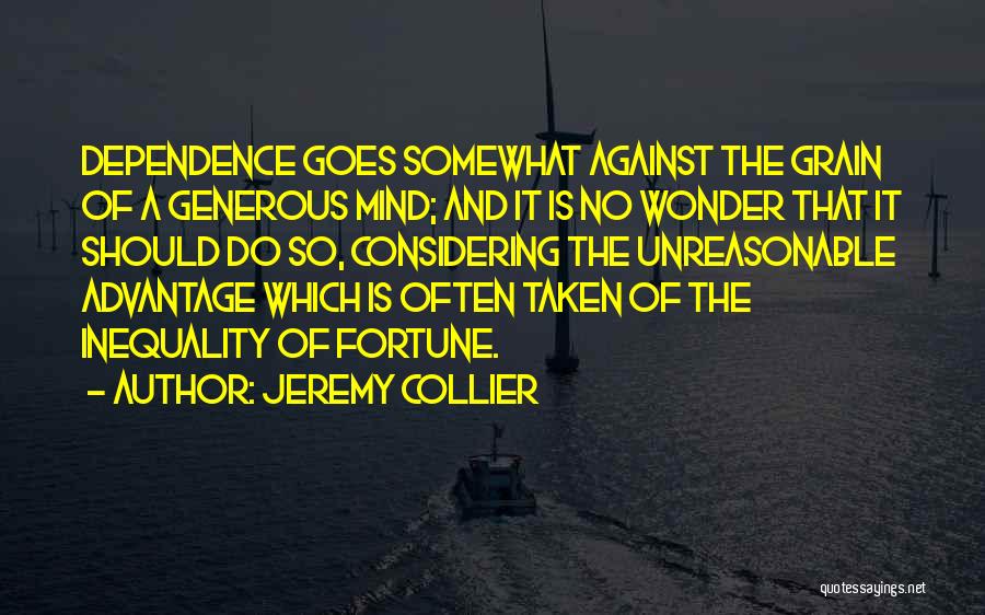 Jeremy Collier Quotes: Dependence Goes Somewhat Against The Grain Of A Generous Mind; And It Is No Wonder That It Should Do So,