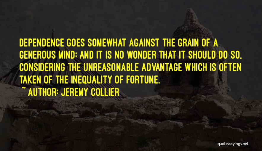 Jeremy Collier Quotes: Dependence Goes Somewhat Against The Grain Of A Generous Mind; And It Is No Wonder That It Should Do So,