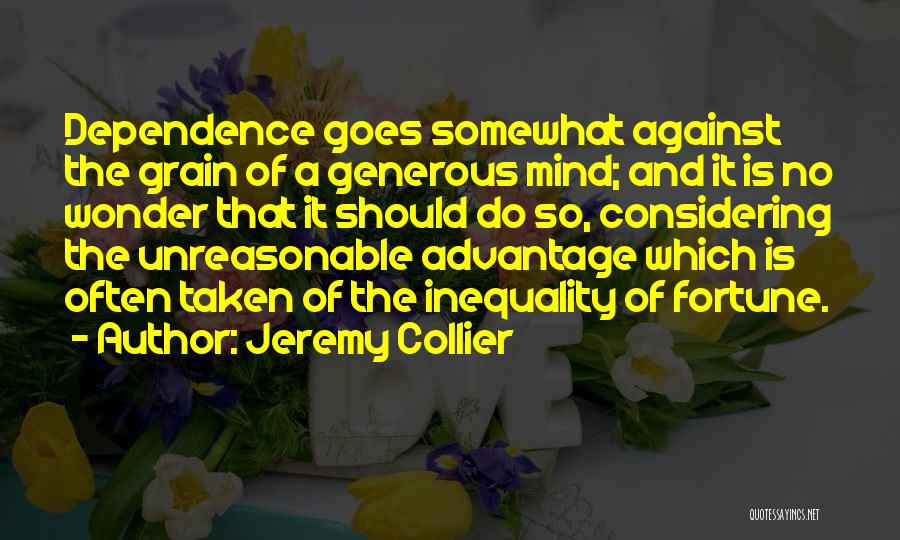 Jeremy Collier Quotes: Dependence Goes Somewhat Against The Grain Of A Generous Mind; And It Is No Wonder That It Should Do So,