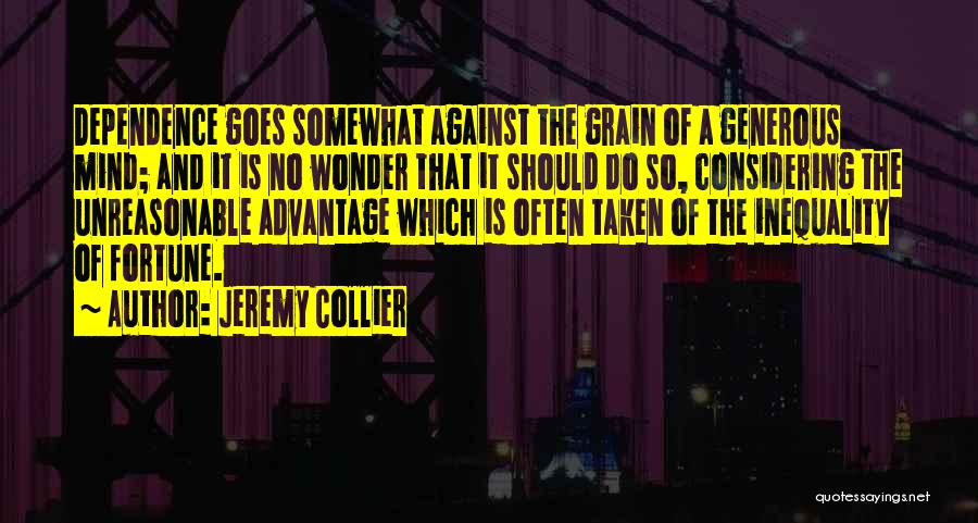 Jeremy Collier Quotes: Dependence Goes Somewhat Against The Grain Of A Generous Mind; And It Is No Wonder That It Should Do So,