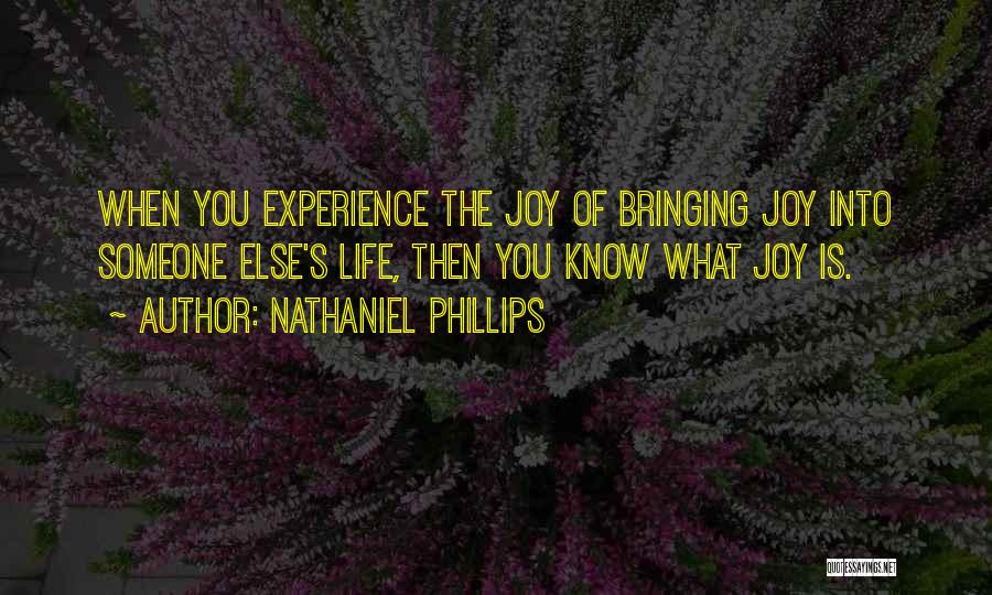 Nathaniel Phillips Quotes: When You Experience The Joy Of Bringing Joy Into Someone Else's Life, Then You Know What Joy Is.