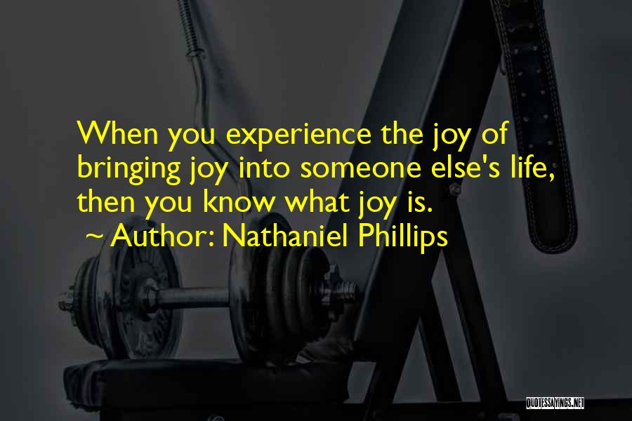 Nathaniel Phillips Quotes: When You Experience The Joy Of Bringing Joy Into Someone Else's Life, Then You Know What Joy Is.