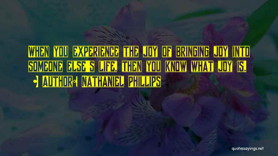 Nathaniel Phillips Quotes: When You Experience The Joy Of Bringing Joy Into Someone Else's Life, Then You Know What Joy Is.