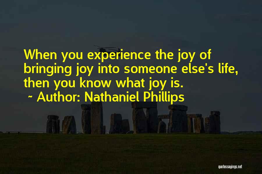 Nathaniel Phillips Quotes: When You Experience The Joy Of Bringing Joy Into Someone Else's Life, Then You Know What Joy Is.