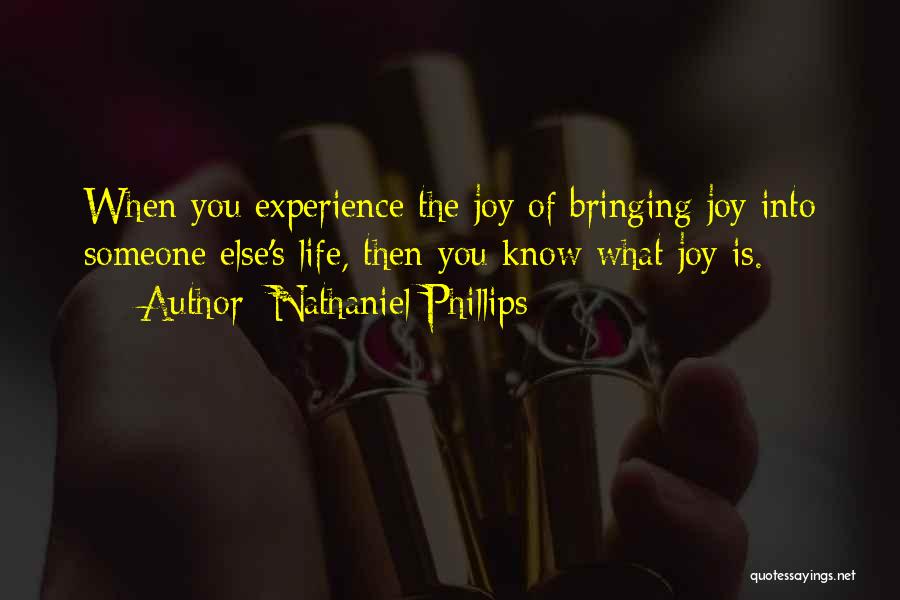Nathaniel Phillips Quotes: When You Experience The Joy Of Bringing Joy Into Someone Else's Life, Then You Know What Joy Is.