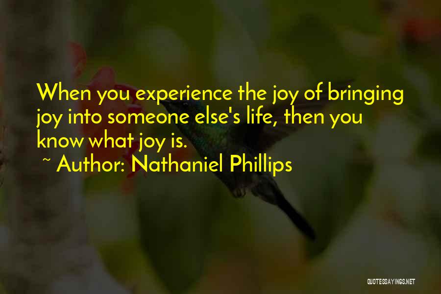 Nathaniel Phillips Quotes: When You Experience The Joy Of Bringing Joy Into Someone Else's Life, Then You Know What Joy Is.