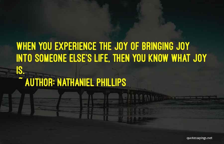 Nathaniel Phillips Quotes: When You Experience The Joy Of Bringing Joy Into Someone Else's Life, Then You Know What Joy Is.