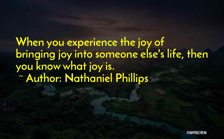 Nathaniel Phillips Quotes: When You Experience The Joy Of Bringing Joy Into Someone Else's Life, Then You Know What Joy Is.
