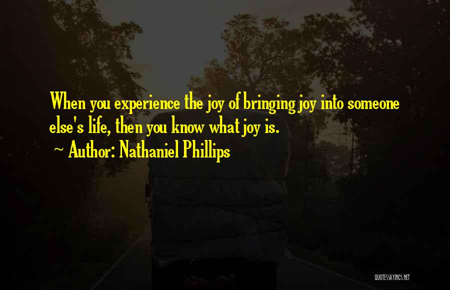 Nathaniel Phillips Quotes: When You Experience The Joy Of Bringing Joy Into Someone Else's Life, Then You Know What Joy Is.