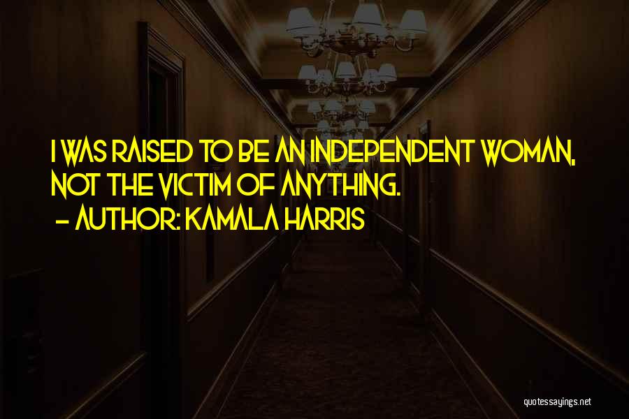 Kamala Harris Quotes: I Was Raised To Be An Independent Woman, Not The Victim Of Anything.