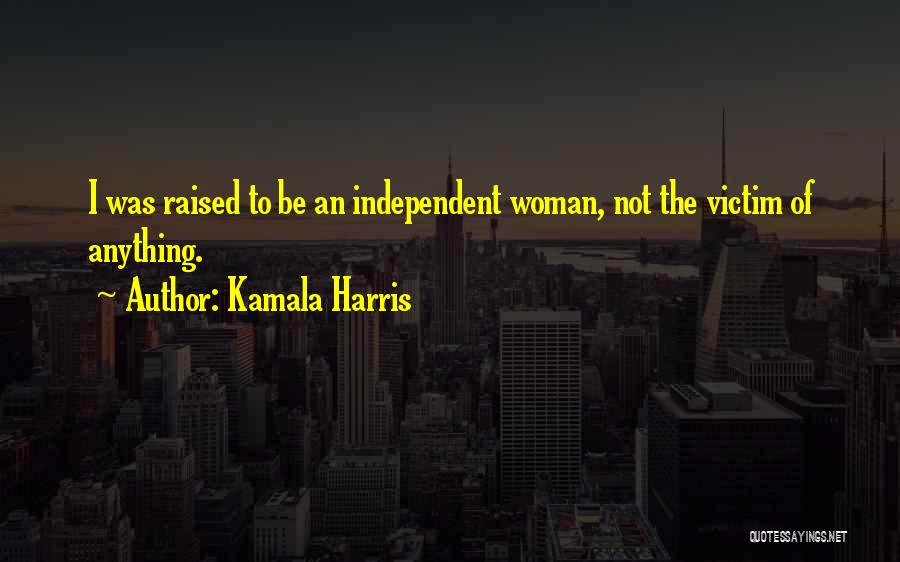 Kamala Harris Quotes: I Was Raised To Be An Independent Woman, Not The Victim Of Anything.