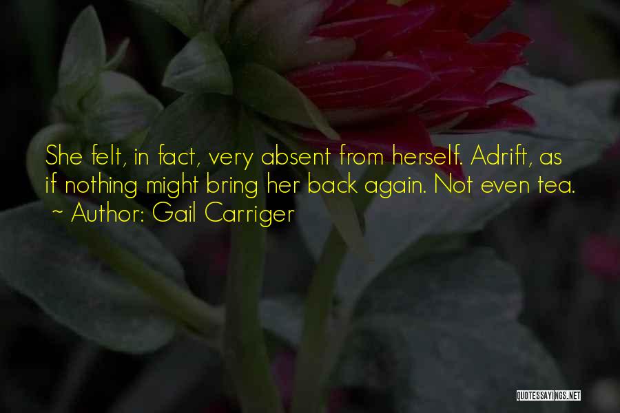 Gail Carriger Quotes: She Felt, In Fact, Very Absent From Herself. Adrift, As If Nothing Might Bring Her Back Again. Not Even Tea.