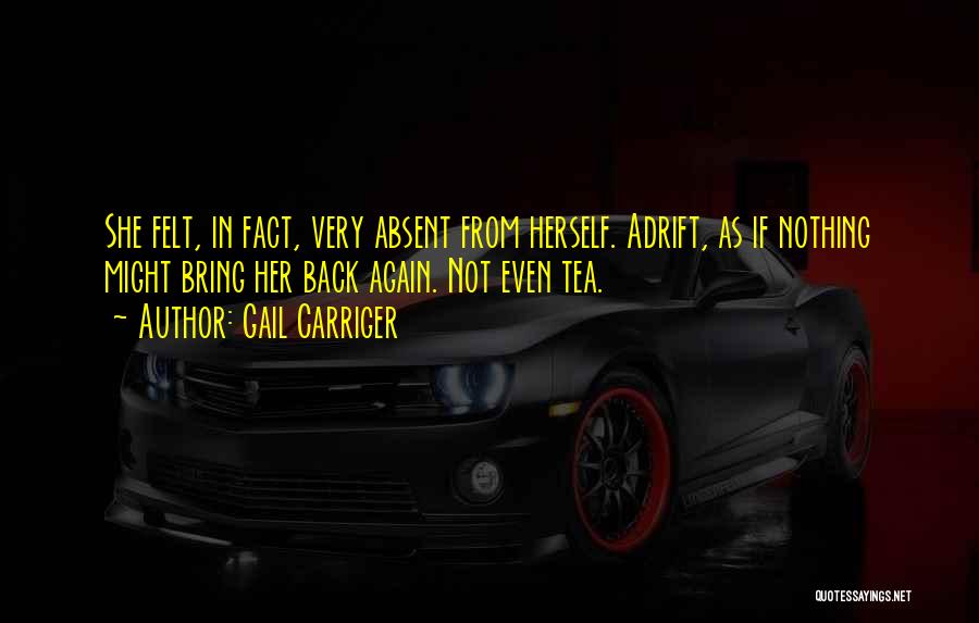 Gail Carriger Quotes: She Felt, In Fact, Very Absent From Herself. Adrift, As If Nothing Might Bring Her Back Again. Not Even Tea.