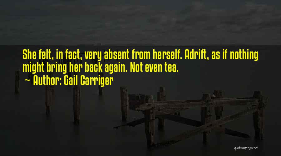 Gail Carriger Quotes: She Felt, In Fact, Very Absent From Herself. Adrift, As If Nothing Might Bring Her Back Again. Not Even Tea.