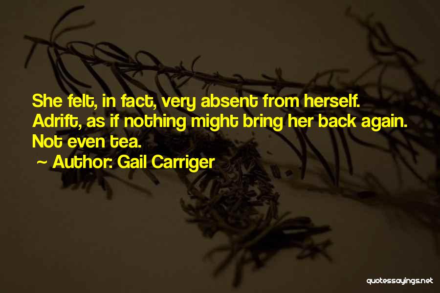 Gail Carriger Quotes: She Felt, In Fact, Very Absent From Herself. Adrift, As If Nothing Might Bring Her Back Again. Not Even Tea.