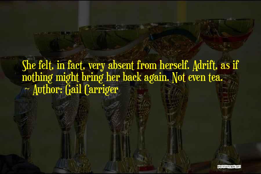 Gail Carriger Quotes: She Felt, In Fact, Very Absent From Herself. Adrift, As If Nothing Might Bring Her Back Again. Not Even Tea.