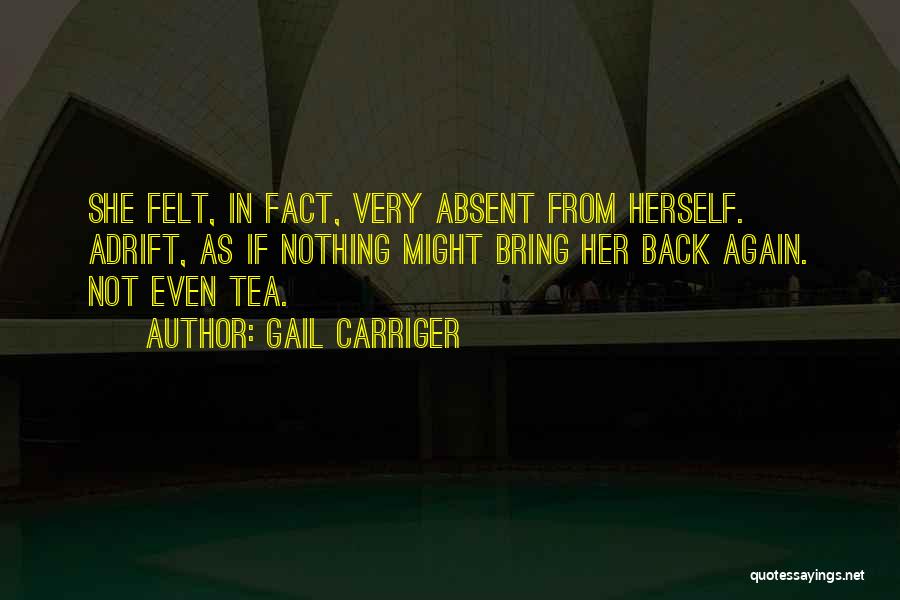 Gail Carriger Quotes: She Felt, In Fact, Very Absent From Herself. Adrift, As If Nothing Might Bring Her Back Again. Not Even Tea.