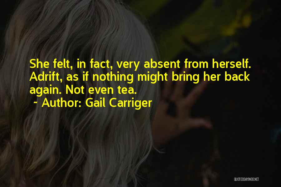 Gail Carriger Quotes: She Felt, In Fact, Very Absent From Herself. Adrift, As If Nothing Might Bring Her Back Again. Not Even Tea.