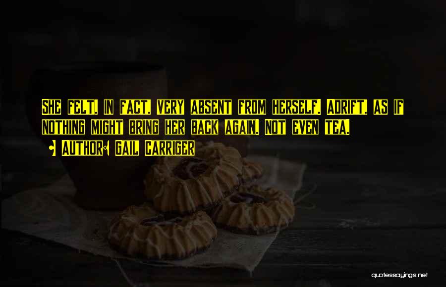 Gail Carriger Quotes: She Felt, In Fact, Very Absent From Herself. Adrift, As If Nothing Might Bring Her Back Again. Not Even Tea.