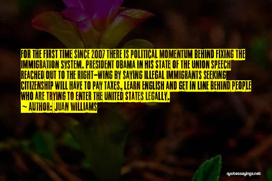 Juan Williams Quotes: For The First Time Since 2007 There Is Political Momentum Behind Fixing The Immigration System. President Obama In His State