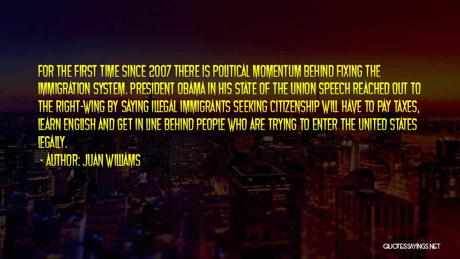 Juan Williams Quotes: For The First Time Since 2007 There Is Political Momentum Behind Fixing The Immigration System. President Obama In His State