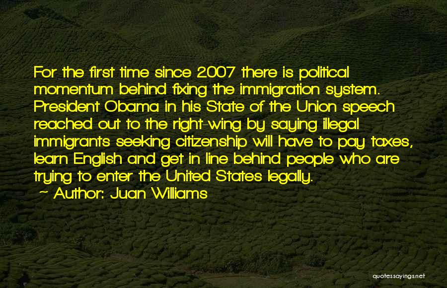 Juan Williams Quotes: For The First Time Since 2007 There Is Political Momentum Behind Fixing The Immigration System. President Obama In His State