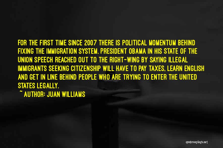 Juan Williams Quotes: For The First Time Since 2007 There Is Political Momentum Behind Fixing The Immigration System. President Obama In His State