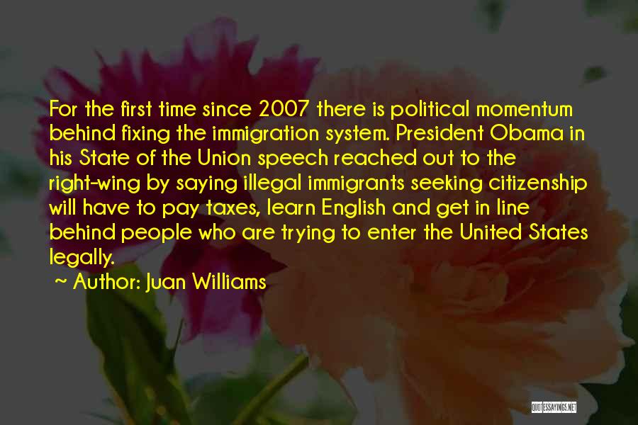 Juan Williams Quotes: For The First Time Since 2007 There Is Political Momentum Behind Fixing The Immigration System. President Obama In His State