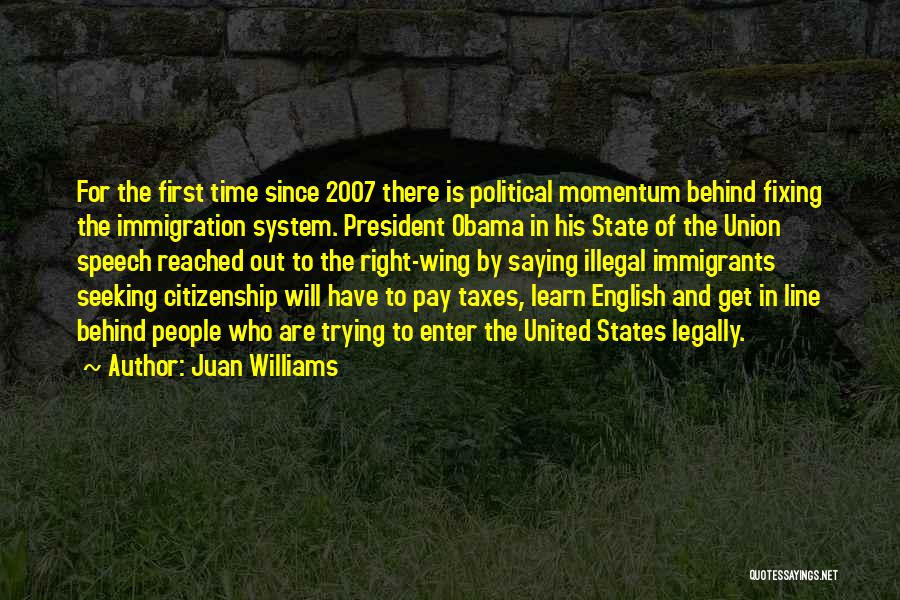 Juan Williams Quotes: For The First Time Since 2007 There Is Political Momentum Behind Fixing The Immigration System. President Obama In His State